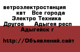 ветроэлектростанция 15-50 квт - Все города Электро-Техника » Другое   . Адыгея респ.,Адыгейск г.